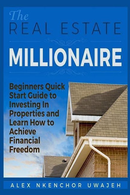 The Real Estate Millionaire - Beginners Quick Start Guide to Investing In Properties and Learn How to Achieve Financial Freedom(English, Paperback, Uwajeh Alex Nkenchor)