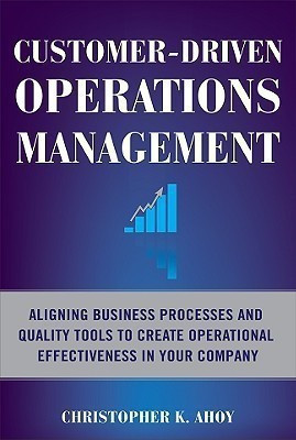 Customer-Driven Operations Management: Aligning Business Processes and Quality Tools to Create Operational Effectiveness in Your Company  - Aligning Business Processes and Quality tools to Create Operational Effectiveness in Your Company(English, Hardcover, Ahoy Christopher)