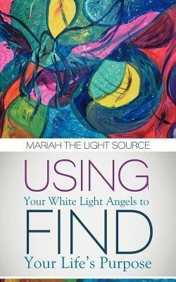 Using Your White Light Angels to Find Your Life's Purpose(English, Paperback, Mariah the Light Source)