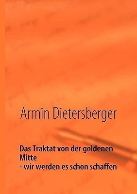 Das Traktat von der goldenen Mitte - wir werden es schon schaffen(German, Paperback, Dietersberger Armin)