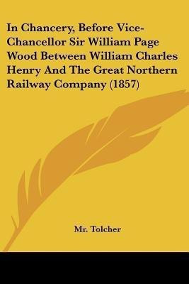 In Chancery, Before Vice-Chancellor Sir William Page Wood Between William Charles Henry And The Great Northern Railway Company (1857)(English, Paperback, Tolcher MR)