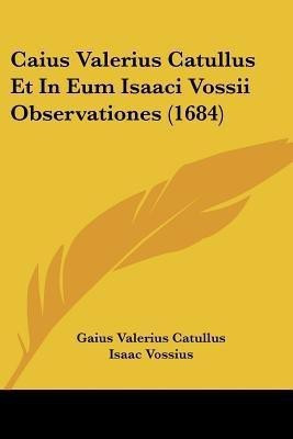 Caius Valerius Catullus Et In Eum Isaaci Vossii Observationes (1684)(Latin, Paperback, Catullus Gaius Valerius Professor)