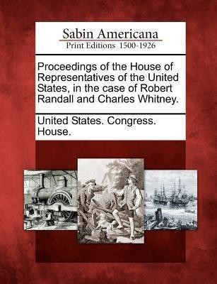 Proceedings of the House of Representatives of the United States, in the Case of Robert Randall and Charles Whitney.(English, Paperback, unknown)