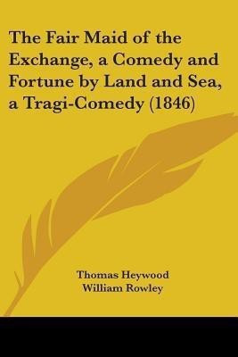 The Fair Maid of the Exchange, a Comedy and Fortune by Land and Sea, a Tragi-Comedy (1846)(English, Paperback, Heywood Thomas Professor)