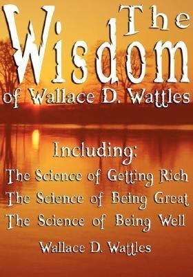 The Wisdom of Wallace D. Wattles - Including  - The Science of Getting Rich, the Science of Being Great & the Science of Being Well(English, Paperback, Wattles Wallace D)