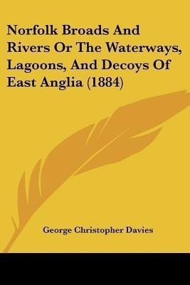 Norfolk Broads And Rivers Or The Waterways, Lagoons, And Decoys Of East Anglia (1884)(English, Paperback, Davies George Christopher)