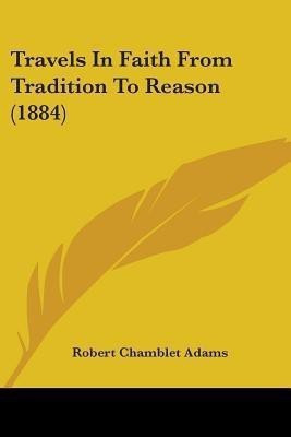 Travels In Faith From Tradition To Reason (1884)(English, Paperback, Adams Robert Chamblet)