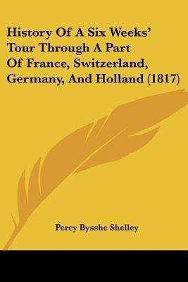 History Of A Six Weeksa -- Tour Through A Part Of France, Switzerland, Germany, And Holland (1817)(English, Paperback, Shelley Percy Bysshe)