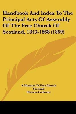 Handbook And Index To The Principal Acts Of Assembly Of The Free Church Of Scotland, 1843-1868 (1869)(English, Paperback, A Minister Of Free Church Scotland)