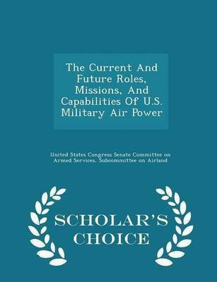 The Current and Future Roles, Missions, and Capabilities of U.S. Military Air Power - Scholar's Choice Edition(English, Paperback, unknown)