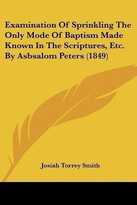 Examination Of Sprinkling The Only Mode Of Baptism Made Known In The Scriptures, Etc. By Asbsalom Peters (1849)(English, Paperback, Smith Josiah Torrey)