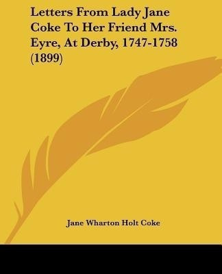 Letters From Lady Jane Coke To Her Friend Mrs. Eyre, At Derby, 1747-1758 (1899)(English, Paperback, Coke Jane Wharton Holt)