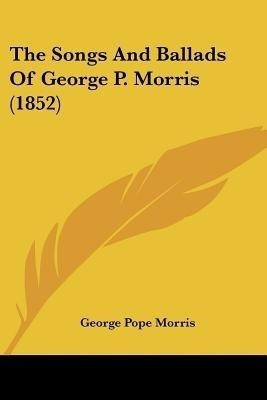 The Songs And Ballads Of George P. Morris (1852)(English, Paperback, Morris George Pope)