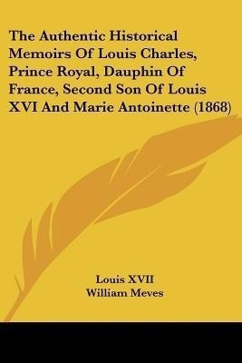 The Authentic Historical Memoirs Of Louis Charles, Prince Royal, Dauphin Of France, Second Son Of Louis XVI And Marie Antoinette (1868)(English, Paperback, unknown)