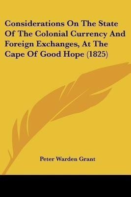 Considerations On The State Of The Colonial Currency And Foreign Exchanges, At The Cape Of Good Hope (1825)(English, Paperback, Grant Peter Warden)