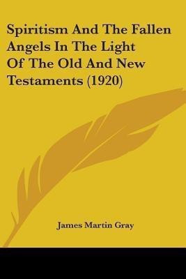 Spiritism And The Fallen Angels In The Light Of The Old And New Testaments (1920)(English, Paperback, Gray James Martin)