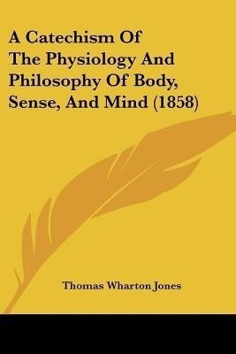 A Catechism Of The Physiology And Philosophy Of Body, Sense, And Mind (1858)(English, Paperback, Jones Thomas Wharton)