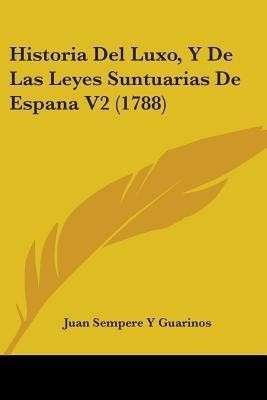 Historia Del Luxo, Y De Las Leyes Suntuarias De Espana V2 (1788)(English, Paperback, Guarinos Juan Sempere Y)