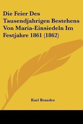 Die Feier Des Tausendjahrigen Bestehens Von Maria-Einsiedeln Im Festjahre 1861 (1862)(German, Paperback, Brandes Karl)