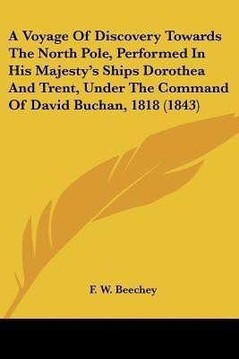 A Voyage Of Discovery Towards The North Pole, Performed In His Majesty's Ships Dorothea And Trent, Under The Command Of David Buchan, 1818 (1843)(English, Paperback, Beechey F. W.)