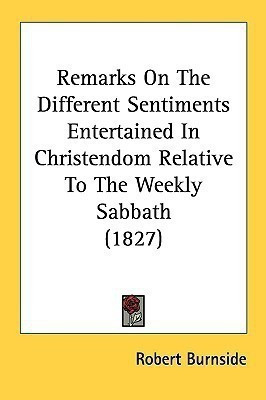 Remarks On The Different Sentiments Entertained In Christendom Relative To The Weekly Sabbath (1827)(English, Paperback, Burnside Robert)