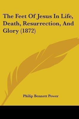 The Feet Of Jesus In Life, Death, Resurrection, And Glory (1872)(English, Paperback, Power Philip Bennett)