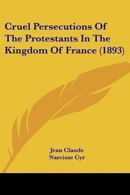Cruel Persecutions Of The Protestants In The Kingdom Of France (1893)(English, Paperback, Claude Jean)
