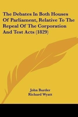 The Debates In Both Houses Of Parliament, Relative To The Repeal Of The Corporation And Test Acts (1829)(English, Paperback, Burder John)