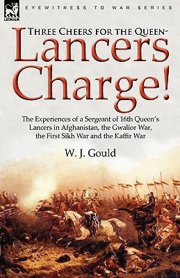 Three Cheers for the Queen-Lancers Charge! The Experiences of a Sergeant of 16th Queen's Lancers in Afghanistan, the Gwalior War, the First Sikh War and the Kaffir War(English, Hardcover, Gould W J) Three Cheers for the Queen-Lancers Charge! The Experiences of a Sergeant of 16th Queen's Lancers in Afghanistan, the Gwalior War, the First Sikh War and the Kaffir War(English, Hardcover, Gould W J)