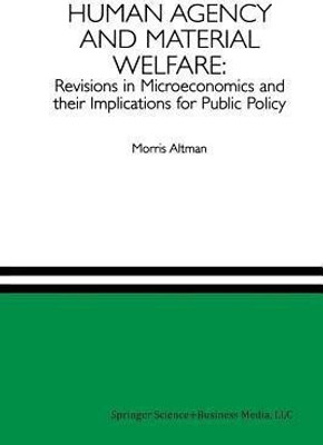 Human Agency and Material Welfare: Revisions in Microeconomics and their Implications for Public Policy(English, Paperback, Altman Morris)