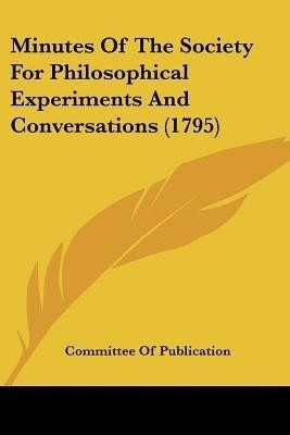 Minutes Of The Society For Philosophical Experiments And Conversations (1795)(English, Paperback, Committee Of Publication)