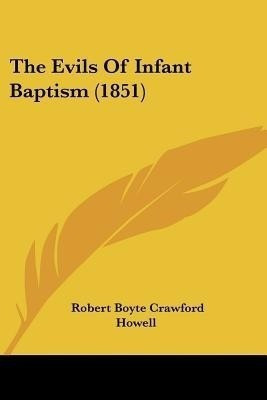The Evils Of Infant Baptism (1851)(English, Paperback, Howell Robert Boyte Crawford)