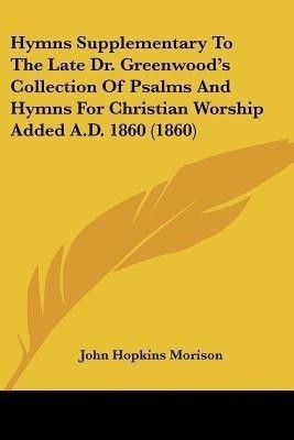 Hymns Supplementary To The Late Dr. Greenwood's Collection Of Psalms And Hymns For Christian Worship Added A.D. 1860 (1860)(English, Paperback, Morison John Hopkins)