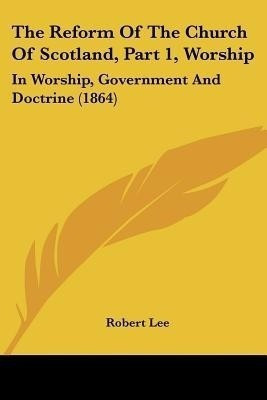 The Reform Of The Church Of Scotland, Part 1, Worship(English, Paperback, Lee Robert Lecturer in History PH D)