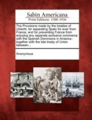 The Provisions Made by the Treaties of Utrecht, for Separating Spain for Ever from France, and for Preventing France from Enjoying Any Separate Exclusive Commerce with the Spanish Dominions in America(English, Paperback, unknown) The Provisions Made by the Treaties of Utrecht, for Separating Spain for Ever from France, and for Preventing France from Enjoying Any Separate Exclusive Commerce with the Spanish Dominions in America(English, Paperback, unknown)