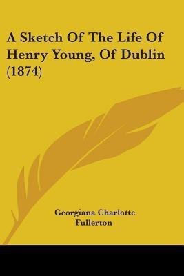 A Sketch Of The Life Of Henry Young, Of Dublin (1874)(English, Paperback, Fullerton Georgiana Charlotte)