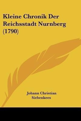 Kleine Chronik Der Reichsstadt Nurnberg (1790)(German, Paperback, Siebenkees Johann Christian)
