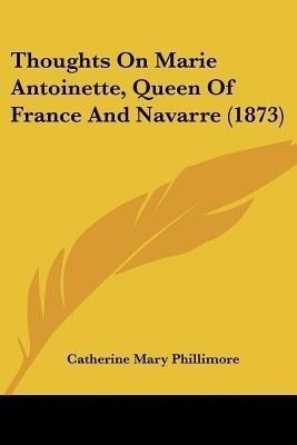 Thoughts On Marie Antoinette, Queen Of France And Navarre (1873)(English, Paperback, Phillimore Catherine Mary)