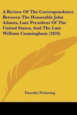 A Review Of The Correspondence Between The Honorable John Adams, Late President Of The United States, And The Late William Cunningham (1824)(English, Paperback, Pickering Timothy) A Review Of The Correspondence Between The Honorable John Adams, Late President Of The United States, And The Late William Cunningham (1824)(English, Paperback, Pickering Timothy)