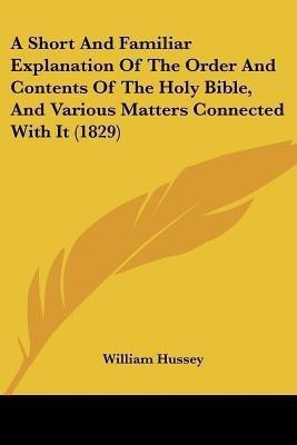 A Short And Familiar Explanation Of The Order And Contents Of The Holy Bible, And Various Matters Connected With It (1829)(English, Paperback, Hussey William)