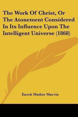 The Work Of Christ, Or The Atonement Considered In Its Influence Upon The Intelligent Universe (1868)(English, Paperback, Marvin Enoch Mather)