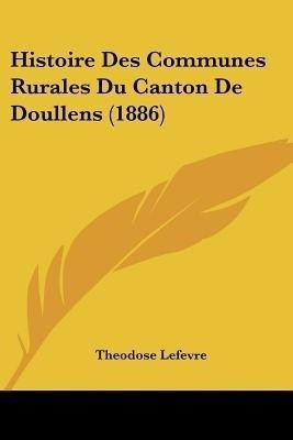 Histoire Des Communes Rurales Du Canton De Doullens (1886)(French, Paperback, Lefevre Theodose)
