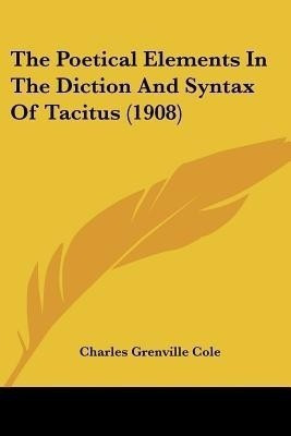 The Poetical Elements In The Diction And Syntax Of Tacitus (1908)(English, Paperback, Cole Charles Grenville)