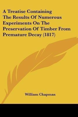 A Treatise Containing The Results Of Numerous Experiments On The Preservation Of Timber From Premature Decay (1817)(English, Paperback, Chapman William)