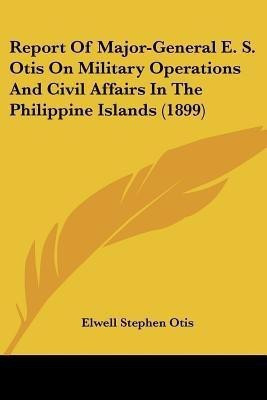 Report Of Major-General E. S. Otis On Military Operations And Civil Affairs In The Philippine Islands (1899)(English, Paperback, Otis Elwell Stephen)