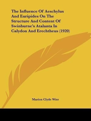 The Influence Of Aeschylus And Euripides On The Structure And Content Of Swinburne's Atalanta In Calydon And Erechtheus (1920)(English, Paperback, Wier Marion Clyde)