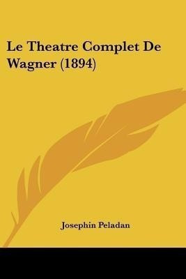 Le Theatre Complet De Wagner (1894)(French, Paperback, Peladan Josephin)
