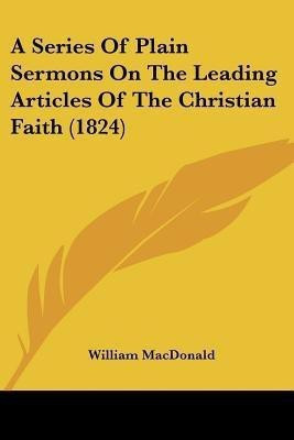 A Series Of Plain Sermons On The Leading Articles Of The Christian Faith (1824)(English, Paperback, MacDonald William)