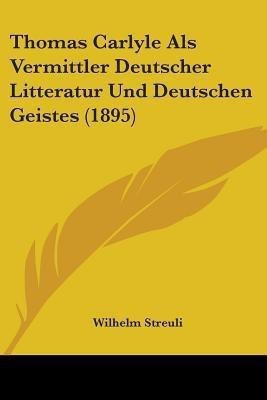 Thomas Carlyle Als Vermittler Deutscher Litteratur Und Deutschen Geistes (1895)(English, Paperback, Streuli Wilhelm)