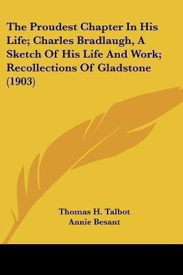 The Proudest Chapter In His Life; Charles Bradlaugh, A Sketch Of His Life And Work; Recollections Of Gladstone (1903)(English, Paperback, Talbot Thomas H)